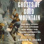 Ghosts of Gold Mountain The Epic Story of the Chinese Who Built the Transcontinental Railroad, Gordon H. Chang