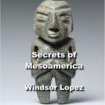 Secrets of Mesoamerica From Aztec Kings to Mayan Mythology, Windsor Lopez