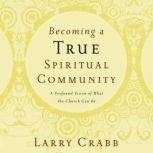 Becoming a True Spiritual Community A Profound Vision of What the Church Can Be, Larry Crabb