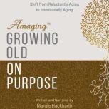 Amaging(TM) Growing Old On Purpose Shift from Reluctantly Aging to Intentionally Aging, Margie Hackbarth