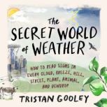 The Secret World of Weather How to Read Signs in Every Cloud, Breeze, Hill, Street, Plant, Animal, and Dewdrop, Tristan Gooley