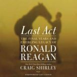 Last Act The Final Years and Emerging Legacy of Ronald Reagan, Craig Shirley