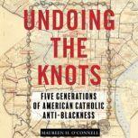 Undoing the Knots Five Generations of American Catholic Anti-Blackness, Maureen O'Connell