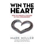 Win the Heart How to Create a Culture of Full Engagement, Mark Miller