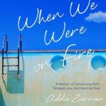 When We Were on Fire A Memoir of Consuming Faith, Tangled Love, and Starting Over, Addie Zierman