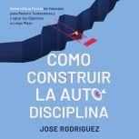 Como construir la autodisciplina Des..., Jose Rodriguez