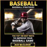 Baseball: Baseball Strategies: The Top 100 Best Ways To Improve Your Baseball Game, Ace McCloud