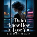 I didnt know how to lose you, Christopher Ruiz
