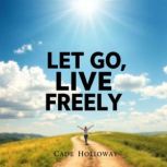 Let Go, Live Freely Secrets to a Joy..., Cade Holloway