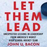 Let Them Lead Unexpected Lessons in Leadership from America's Worst High School Hockey Team, John U. Bacon