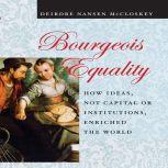 Bourgeois Equality How Ideas, Not Capital or Institutions, Enriched the World, Deirdre N. McCloskey