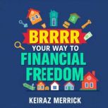 BRRRR Your Way to Financial Freedom ..., Keiraz Merrick