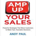 Amp Up Your Sales Powerful Strategies That Move Customers to Make Fast, Favorable Decisions, Andy Paul