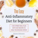 The Easy Anti-Inflammatory Diet for Beginners A No-Stress Meal Plan with Easy Recipes to Heal the Immune System, Susan Johnson