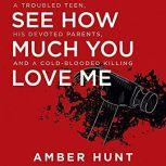 See How Much You Love Me A Troubled Teen, His Devoted Parents, and a Cold-Blooded Killing, Amber Hunt