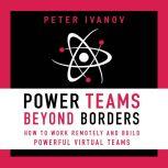 Power Teams Beyond Borders How to Work Remotely and Build Powerful Virtual Teams, Peter Ivanov