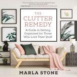 The Clutter Remedy A Guide to Getting Organized for Those Who Love Their Stuff, Marla Stone