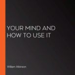 Your Mind and How to Use It, William Atkinson