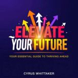 Elevate Your Future Your Essential G..., Cyrus Whittaker