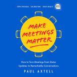 Make Meetings Matter How to Turn Meetings from Status Updates to Remarkable Conversations, Paul Axtell