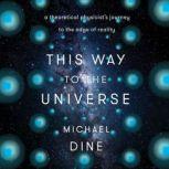 This Way to the Universe A Theoretical Physicist's Journey to the Edge of Reality, Michael Dine