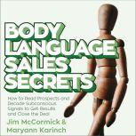 Body Language Sales Secrets How to Read Prospects and Decode Subconscious Signals to Get Results and Close the Deal, Maryann Karinch