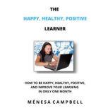 The Happy, Healthy, Positive Learner How To Be Happy, Healthy, Positive, And Improve Your Learning In Only One Month, Menesa Campbell