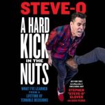 A Hard Kick in the Nuts What I've Learned from a Lifetime of Terrible Decisions, Stephen Steve-O Glover