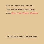 Everything You Think You Know About Politics...and Why You Were Wrong, Kathleen Hall Jamieson