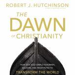 The Dawn of Christianity How God Used Simple Fishermen, Soldiers, and Prostitutes to Transform the World, Robert J. Hutchinson