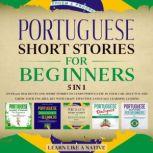 Portuguese Short Stories for Beginners  5 in 1: Over 500 Dialogues & Short Stories to Learn Portuguese in your Car. Have Fun and Grow your Vocabulary with Crazy Effective Language Learning Lessons, Learn Like A Native