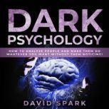 Dark Psychology How To Analyze People and Make Them Do Whatever You Want Without Them Noticing!, David Spark