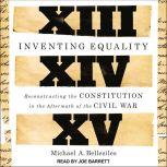 Inventing Equality Reconstructing the Constitution in the Aftermath of the Civil War, Michael Bellesiles