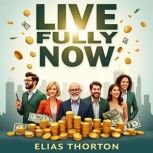 Live Fully Now Maximizing Your Money..., Elias Thornton