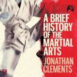 A Brief History of the Martial Arts East Asian Fighting Styles, from Kung Fu to Ninjutsu, Jonathan Clements
