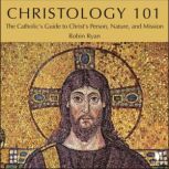 Christology 101: The Catholic's Guide to Christ's Person, Nature, and Mission, Robin Ryan