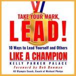 Take Your Mark, LEAD! 10 Ways to Lead Yourself and Others Like a Champion, Kelly Parker Palace