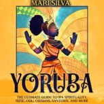 Yoruba: The Ultimate Guide to Ifa Spirituality, Isese, Odu, Orishas, Santeria, and More, Mari Silva