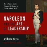 Napoleon and the Art of Leadership How a Flawed Genius Changed the History of Europe and the World, William Nester