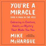 You're a Miracle (and a Pain in the Ass) Embracing the Emotions, Habits, and Mystery That Make You You, Mike McHargue