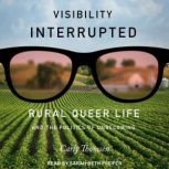 Visibility Interrupted Rural Queer Life and the Politics of Unbecoming, Carly Thomsen