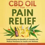 CBD Oil for Pain Relief Understanding the Benefits of Cannabis and Medical Marijuana for Health and Wellness, Jack Baker