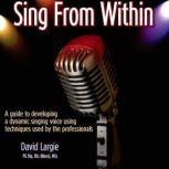 Sing From Within A guide to developing a dynamic singing voice using techniques used by the professionals, David Largie