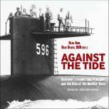 Against the Tide Rickover's Leadership Principles and the Rise of the Nuclear Navy, USN (Ret.) Oliver