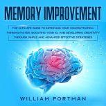 Memory Improvement: The Ultimate Guide to Improving Your Concentration, Thinking Faster, Boosting Your IQ, and Developing Creativity through Simple and Advanced Effective Strategies, William Portman