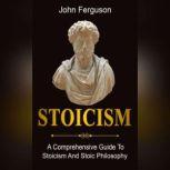 Stoicism A Comprehensive Guide to Stoicism and Stoic Philosophy, John Ferguson