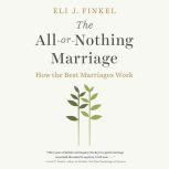 The All-or-Nothing Marriage How the Best Marriages Work, Eli J. Finkel
