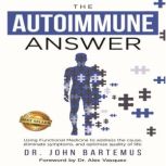 The Autoimmune Answer Using Functional Medicine to address the cause, eliminate symptoms, and optimize quality of life, Dr. John Bartemus