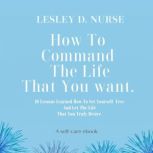 How To Command The Life That You Want..., Lesley D.  Nurse