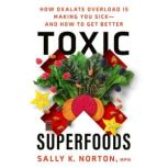 Toxic Superfoods How Oxalate Overload Is Making You Sick--and How to Get Better, Sally K. Norton, MPH